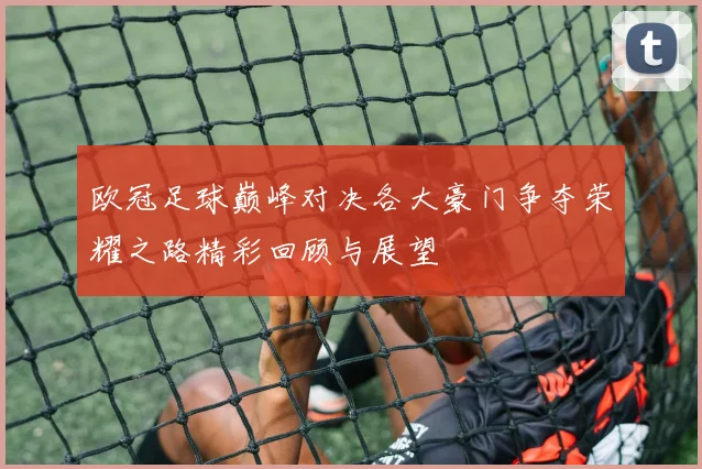 欧冠足球巅峰对决各大豪门争夺荣耀之路精彩回顾与展望