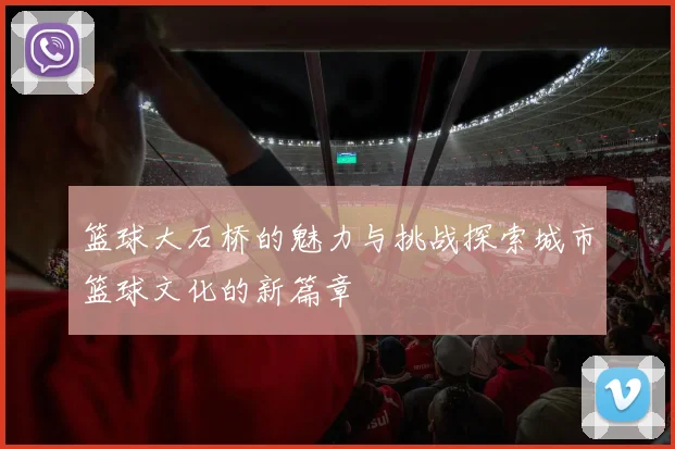 篮球大石桥的魅力与挑战探索城市篮球文化的新篇章