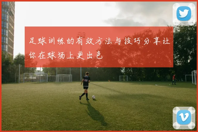 足球训练的有效方法与技巧分享让你在球场上更出色