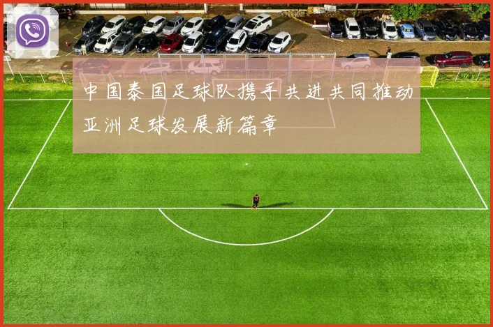 中国泰国足球队携手共进共同推动亚洲足球发展新篇章