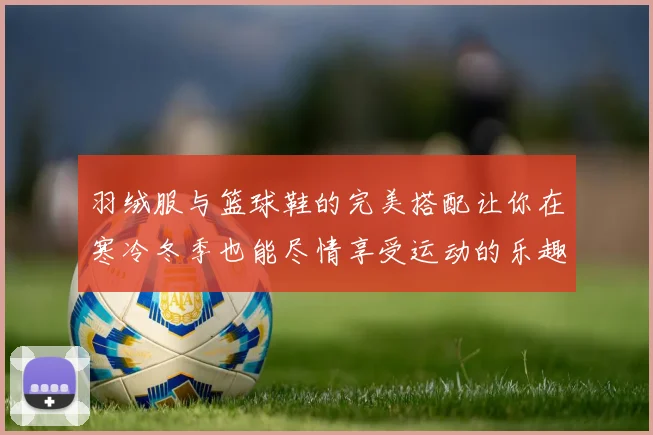 羽绒服与篮球鞋的完美搭配让你在寒冷冬季也能尽情享受运动的乐趣