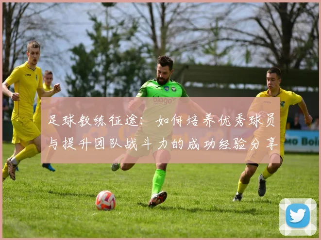 足球教练征途：如何培养优秀球员与提升团队战斗力的成功经验分享