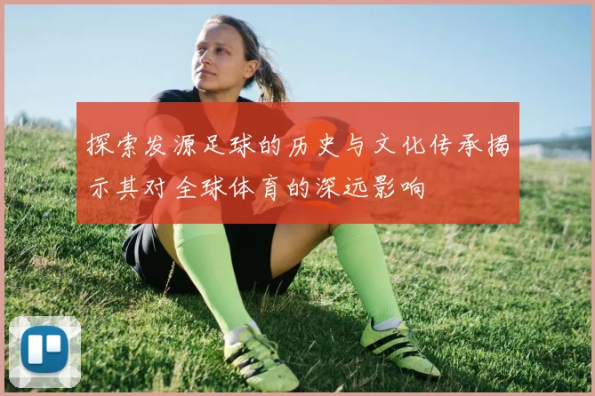 探索发源足球的历史与文化传承揭示其对全球体育的深远影响