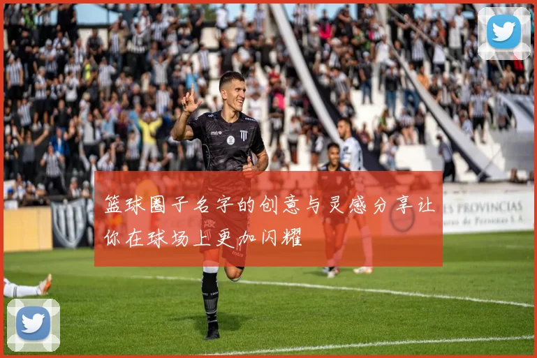 篮球圈子名字的创意与灵感分享让你在球场上更加闪耀